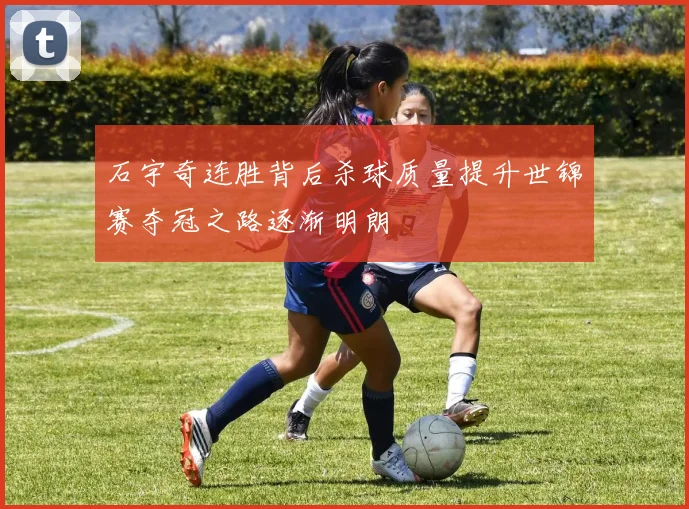 石宇奇连胜背后杀球质量提升世锦赛夺冠之路逐渐明朗
