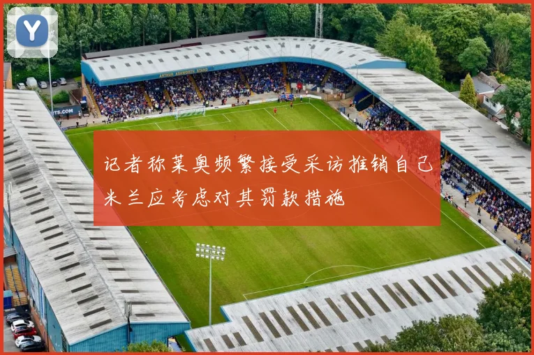 记者称莱奥频繁接受采访推销自己米兰应考虑对其罚款措施