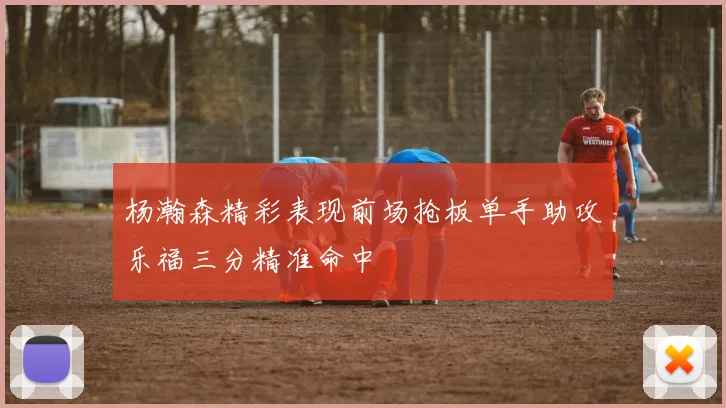 杨瀚森精彩表现前场抢板单手助攻乐福三分精准命中