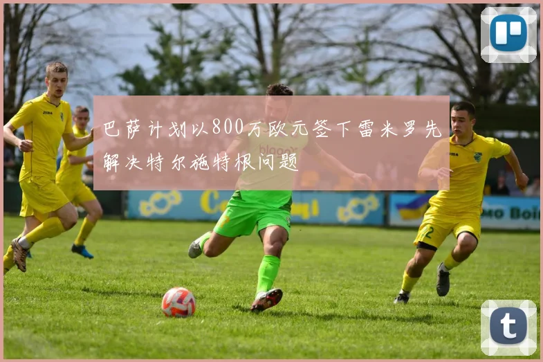 巴萨计划以800万欧元签下雷米罗先解决特尔施特根问题