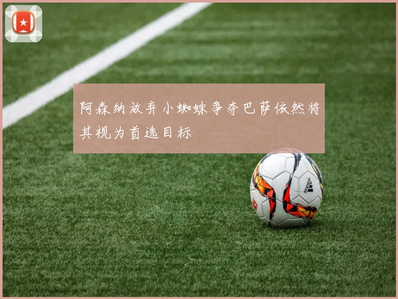 阿森纳放弃小蜘蛛争夺巴萨依然将其视为首选目标