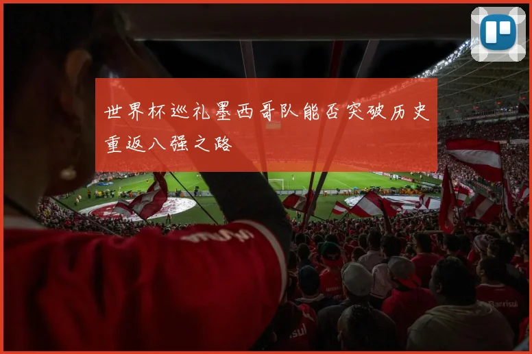 世界杯巡礼墨西哥队能否突破历史重返八强之路