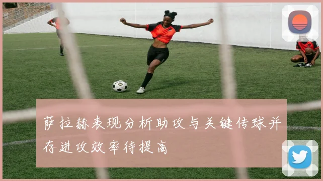 萨拉赫表现分析助攻与关键传球并存进攻效率待提高