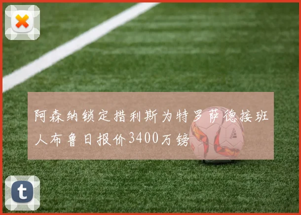阿森纳锁定措利斯为特罗萨德接班人布鲁日报价3400万镑