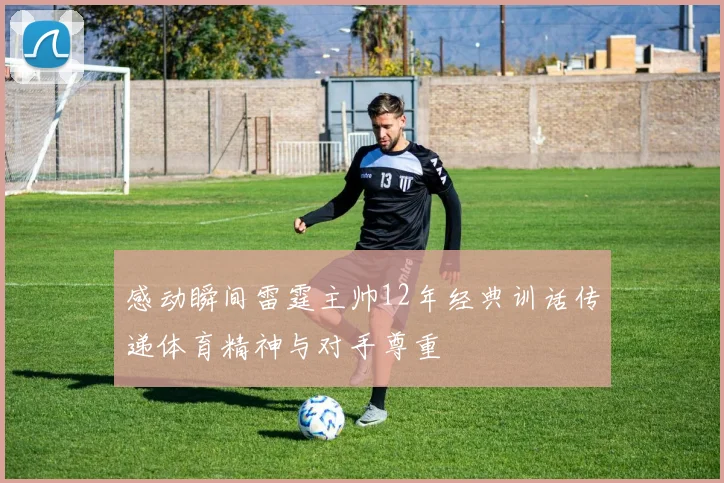 感动瞬间雷霆主帅12年经典训话传递体育精神与对手尊重