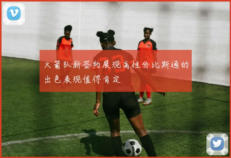 火箭队新签约展现高性价比斯通的出色表现值得肯定