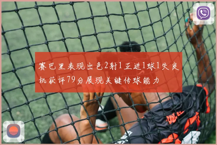赛巴里表现出色2射1正进1球1失良机获评79分展现关键传球能力