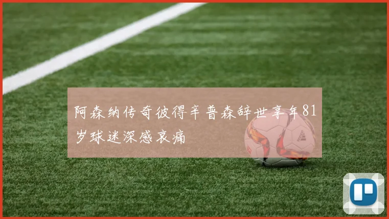 阿森纳传奇彼得辛普森辞世享年81岁球迷深感哀痛