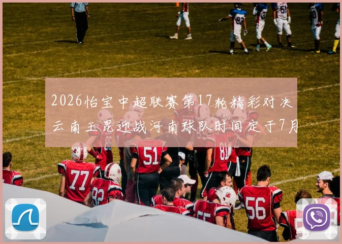 2026怡宝中超联赛第17轮精彩对决云南玉昆迎战河南球队时间定于7月3日晚上20点
