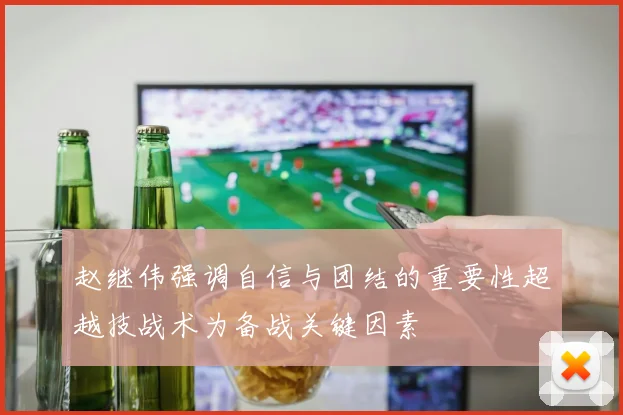 赵继伟强调自信与团结的重要性超越技战术为备战关键因素