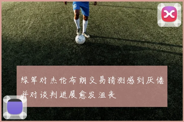 绿军对杰伦布朗交易猜测感到厌倦并对谈判进展愈发沮丧