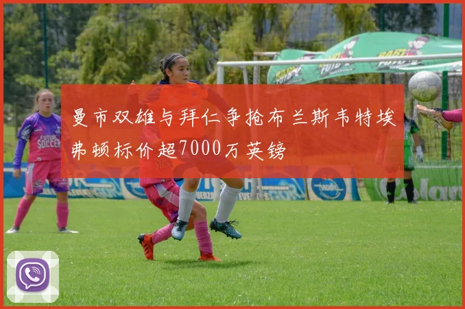 曼市双雄与拜仁争抢布兰斯韦特埃弗顿标价超7000万英镑