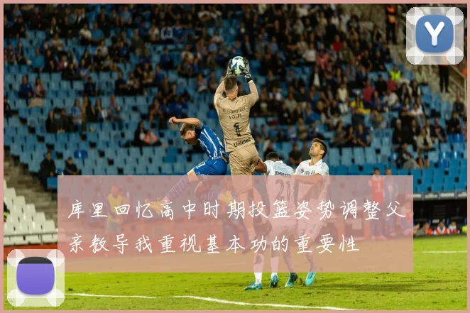 库里回忆高中时期投篮姿势调整父亲教导我重视基本功的重要性