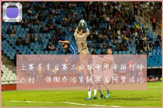 上赛季季后赛三分球命中率排行榜八村塁领衔乔治紧随其后阿努诺比位列第三