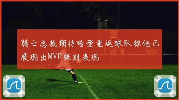 骑士总裁期待哈登重返球队称他已展现出MVP级别表现