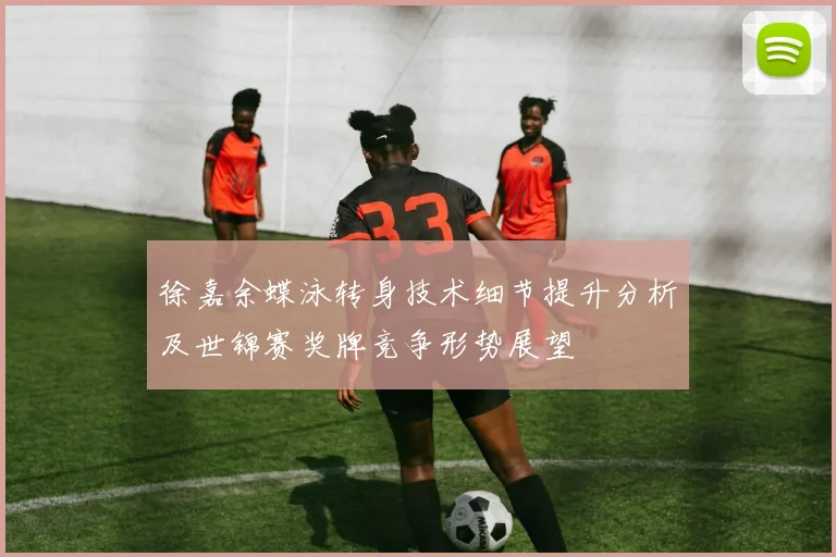 徐嘉余蝶泳转身技术细节提升分析及世锦赛奖牌竞争形势展望