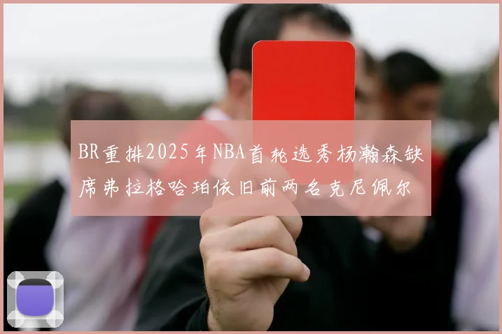 BR重排2025年NBA首轮选秀杨瀚森缺席弗拉格哈珀依旧前两名克尼佩尔锁定探花位