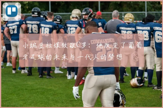 小豌豆社媒致敬C罗：他改变了葡萄牙足球的未来与一代人的梦想