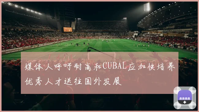 媒体人呼吁耐高和CUBAL应加快培养优秀人才送往国外发展