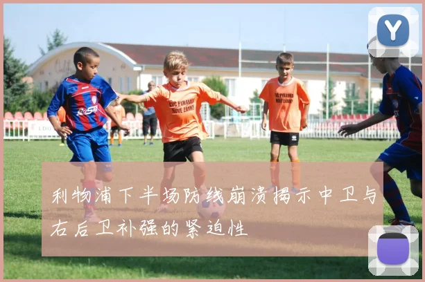 利物浦下半场防线崩溃揭示中卫与右后卫补强的紧迫性