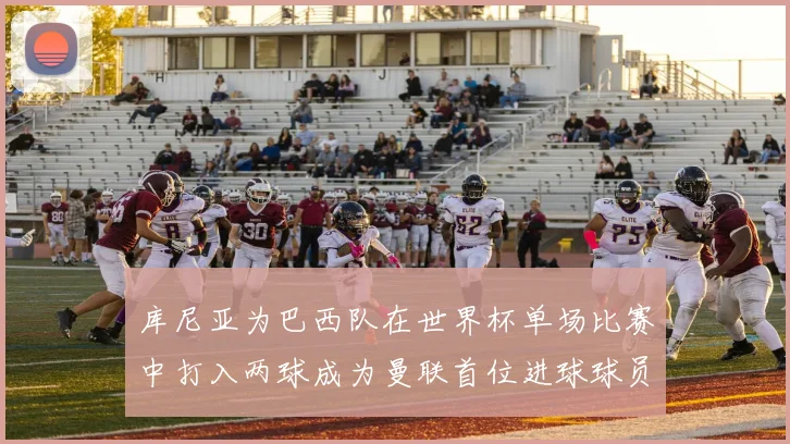 库尼亚为巴西队在世界杯单场比赛中打入两球成为曼联首位进球球员