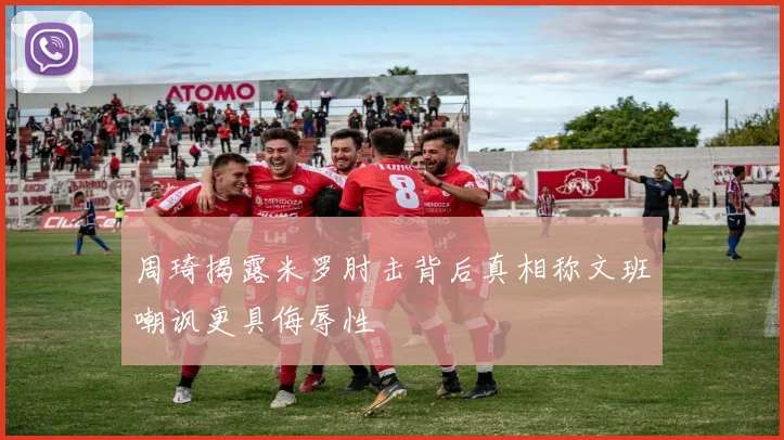 周琦揭露米罗肘击背后真相称文班嘲讽更具侮辱性
