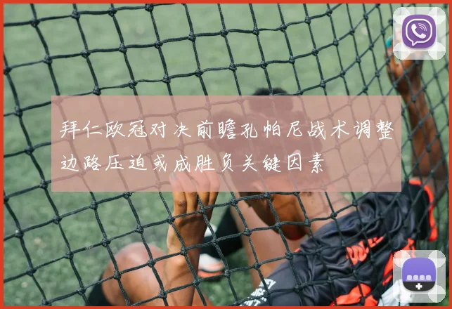 拜仁欧冠对决前瞻孔帕尼战术调整边路压迫或成胜负关键因素