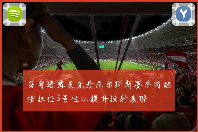芬奇透露麦克丹尼尔斯新赛季将继续担任3号位以提升投射表现