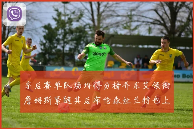 季后赛单队场均得分榜乔东艾领衔詹姆斯紧随其后布伦森杜兰特也上榜