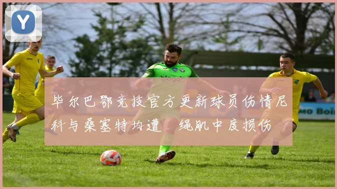 毕尔巴鄂竞技官方更新球员伤情尼科与桑塞特均遭腘绳肌中度损伤