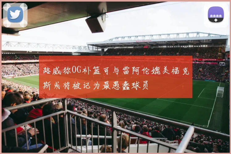 路威称OG补篮可与雷阿伦媲美福克斯或将被记为最愚蠢球员