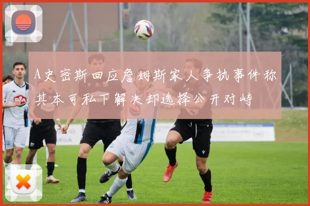 A史密斯回应詹姆斯家人争执事件称其本可私下解决却选择公开对峙