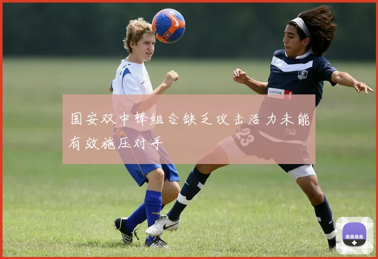 国安双中锋组合缺乏攻击活力未能有效施压对手