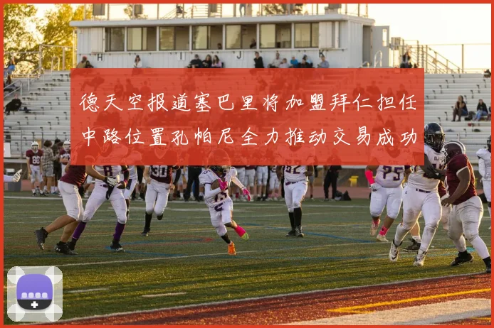 德天空报道塞巴里将加盟拜仁担任中路位置孔帕尼全力推动交易成功