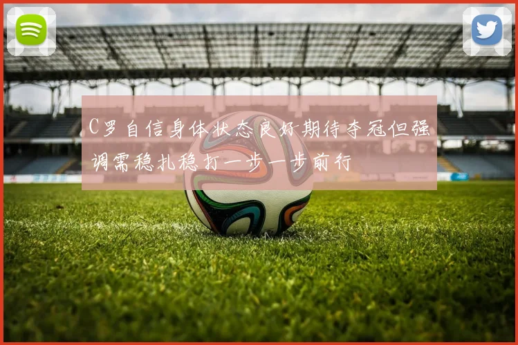 C罗自信身体状态良好期待夺冠但强调需稳扎稳打一步一步前行
