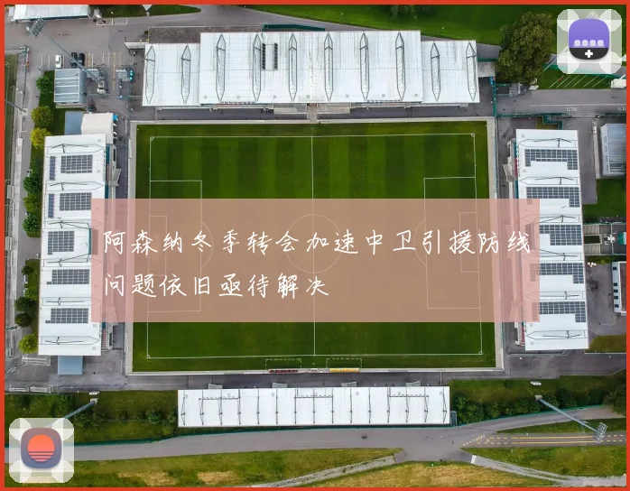 阿森纳冬季转会加速中卫引援防线问题依旧亟待解决