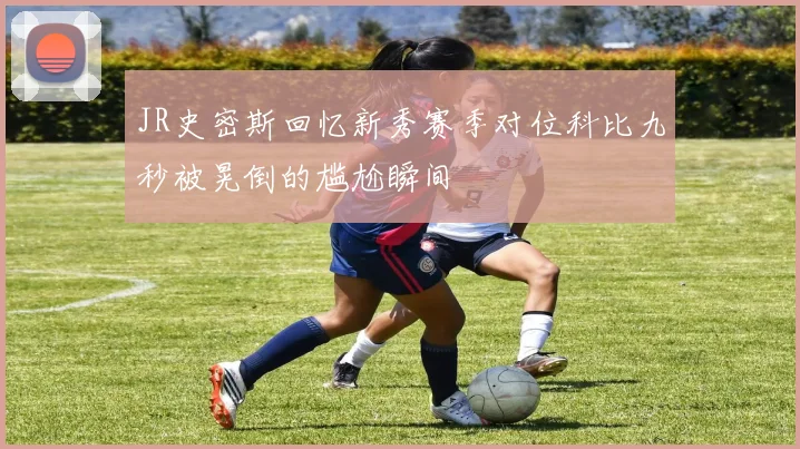 JR史密斯回忆新秀赛季对位科比九秒被晃倒的尴尬瞬间