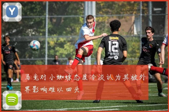 马竞对小蜘蛛态度冷淡认为其被外界影响难以回头