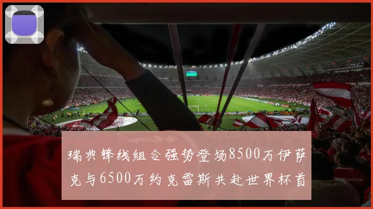 瑞典锋线组合强势登场8500万伊萨克与6500万约克雷斯共赴世界杯首秀