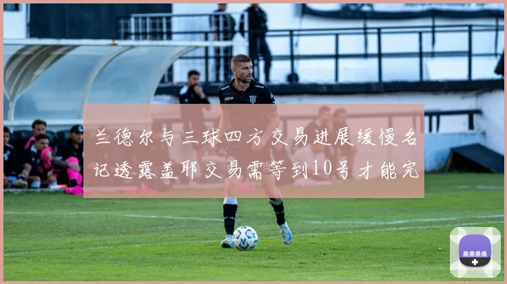 兰德尔与三球四方交易进展缓慢名记透露盖耶交易需等到10号才能完成