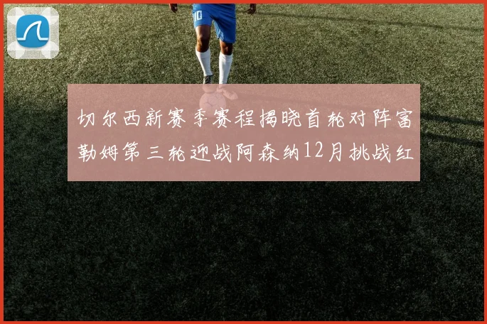 切尔西新赛季赛程揭晓首轮对阵富勒姆第三轮迎战阿森纳12月挑战红军和蓝月亮