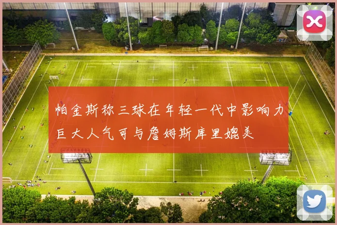 帕金斯称三球在年轻一代中影响力巨大人气可与詹姆斯库里媲美