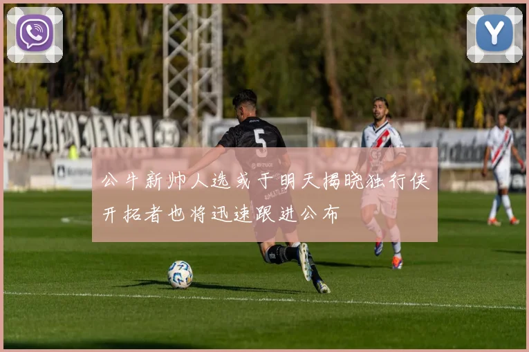 公牛新帅人选或于明天揭晓独行侠开拓者也将迅速跟进公布